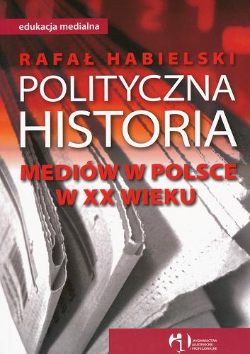 Okładka książki Polityczna historia mediów w Polsce w XX wieku / Rafał Habielski.
