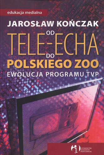 Okładka książki Od Tele-Echa do Polskiego ZOO : ewolucja programu TVP / Jarosław Kończak.