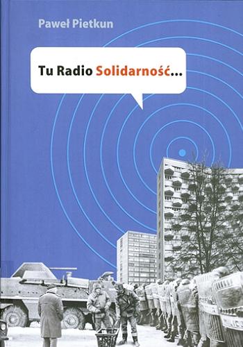 Okładka książki Tu Radio Solidarność... : przyczynek do historii podziemnego Radia Solidarność 1982-1989 / Paweł Pietkun.