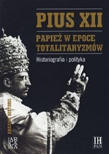 Okładka książki Pius XII : papież w epoce totalitaryzmów : historiografia i polityka / pod red. Marka Kornata.
