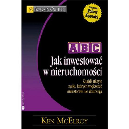 Okładka książki ABC jak inwestować w nieruchomości : znajdź ukryte zyski, których większość inwestorów nie dostrzega / Ken McElroy ; [przekład Paweł Dereziński ; przedmowa Robert Kiyosaki].
