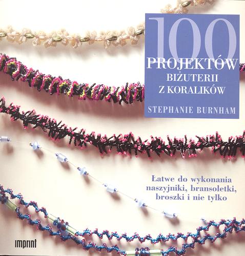 Okładka książki 100 projektów biżuterii z koralików : łatwe do wykonania naszyjniki, bransoletki, broszki i nie tylko / Stephanie Burnham.