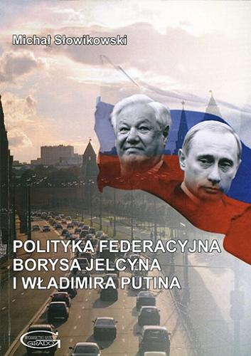 Okładka książki Polityka federacyjna Borysa Jelcyna i Władimira Putina / Michał Słowikowski.