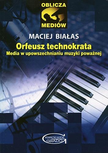Okładka książki Orfeusz technokrata : media w upowszechnianiu muzyki poważnej / Maciej Białas.