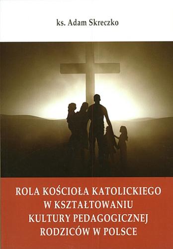 Okładka książki Rola kościoła katolickiego w kształtowaniu kultury pedagogicznej rodziców w Polsce / Adam Skreczko.