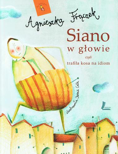 Okładka książki Siano w głowie czyli trafiła kosa na idiom / Agnieszka Frączek ; ilustrowała Iwona Cała.