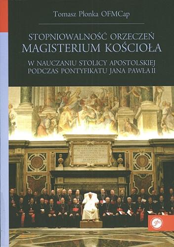 Okładka książki Stopniowalność orzeczeń Magisterum Kościoła w nauczaniu Stolicy Apostolskiej podczas pontyfikatu Jana Pawła II / Tomasz Płonka.