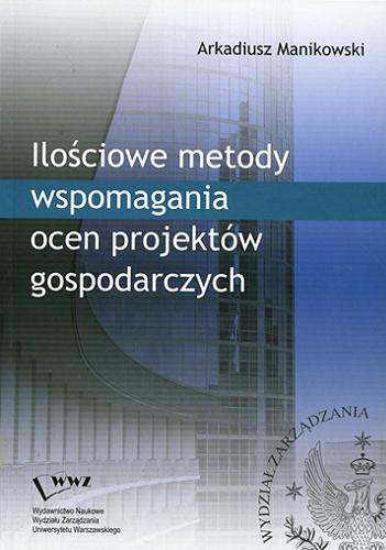 Okładka książki Ilościowe metody wspomagania ocen projektów gospodarczych / Arkadiusz Manikowski.