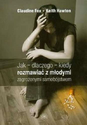 Okładka książki Jak - dlaczego - kiedy rozmawiać z młodymi zagrożonymi samobójstwem / Claudine Fox, Keith Hawton ; [tłumaczenie: rozdziały 1-2: Karolina Bojadżijewa-Wesołowska, rozdziały 3 i dalej: Sylwia Kuchta].