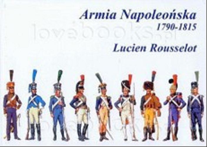 Okładka książki Armia napoleońska 1790-1815 / Lucien Rousselot ; [tł. Marcin Baranowski & Juliusz Tomczak].