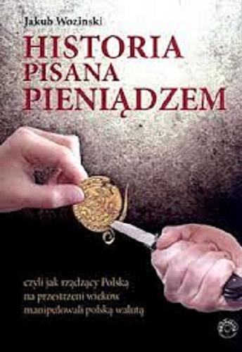 Okładka książki Historia pisana pieniądzem : czyli jak rządzący Polską na przestrzeni wieków manipulowali polską walutą / Jakub Wozinski.