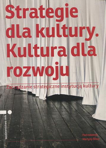 Okładka książki Strategie dla kultury, kultura dla rozwoju : zarządzanie strategiczne instytucją kultury / pod red. Martyny Śliwy.