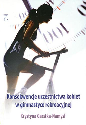 Okładka książki Konsekwencje uczestnictwa kobiet w gimnastyce rekreacyjnej / Krystyna Garstka-Namysł.