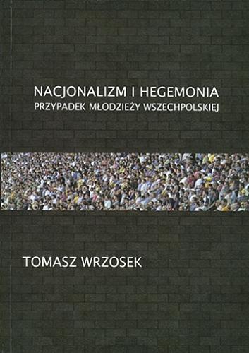 Okładka książki Nacjonalizm i hegemonia : przypadek Młodzieży Wszechpolskiej / Tomasz Wrzosek.