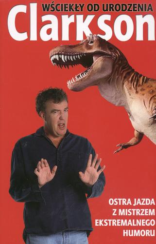 Okładka książki Wściekły od urodzenia : pisma zebrane Jeremy`ego Clarksona / Jeremy Clarkson ; przełożyli Tomasz i Maria Brzozowscy.