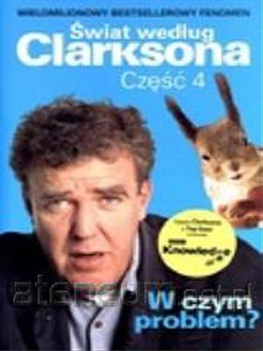 Okładka książki Świat według Clarksona. Cz. 4, W czym problem? / przekł. [z ang.] Tomasz Brzozowski, Michał Strąkow.