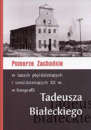 Okładka książki  Pomorze Zachodnie w latach pięćdziesiątych i sześćdziesiątych XX w. w fotografii Tadeusza Białeckiego  1