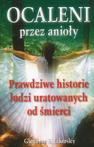 Okładka książki Ocaleni przez anioły :  prawdziwe historie ludzi uratowanych od śmierci / Glennyce S. Eckersley ; przeł. Małgorzata Białecka.