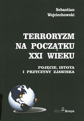 Okładka książki Terroryzm na początku XXI wieku : pojęcie, istota i przyczyny zjawiska / Sebastian Wojciechowski.