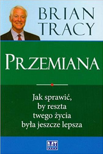 Okładka książki Przemiana : jak sprawić by reszta twego życia była jeszcze lepsza / Brian Tracy ; przekład: Agnieszka Sobolewska.
