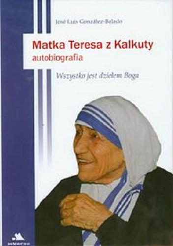 Okładka książki Matka Teresa z Kalkuty : Wszystko jest dziełem Boga : autobiografia / José Luis Gonzalez-Balado ; [przekł. Agnieszka Fijałkowska-Żydok].