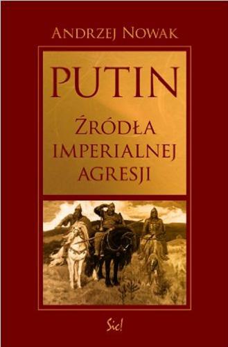 Okładka książki Putin : źródła imperialnej agresji / Andrzej Nowak.