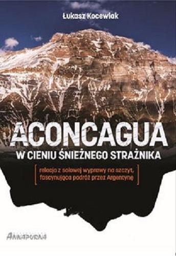 Okładka książki Aconcagua : w cieniu śnieżnego strażnika : relacja z solowej wyprawy na Aconcaguę / Łukasz Kocewiak.