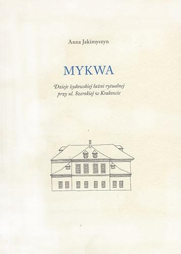 Okładka książki Mykwa : dzieje żydowskiej łaźni rytualnej przy ul. Szerokiej w Krakowie / Anna Jakimyszyn.