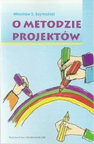 Okładka książki O metodzie projektów : z historii, teorii i praktyki pewnej metody kształcenia / Mirosław S. Szymański.