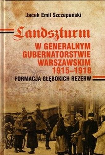 Okładka książki Landszturm w Generalnym Gubernatorstwie Warszawskim 1915-1918 : formacja głębokich rezerw / Jacek Emil Szczepański.