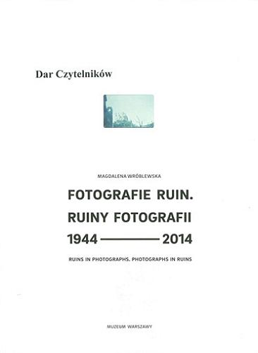 Okładka książki Fotografie ruin, ruiny fotografii = Ruins in photographs, photographs in ruins : 1944-2014 / Magdalena Wróblewska ; [tł. Zofia Sochańska-Kumor].