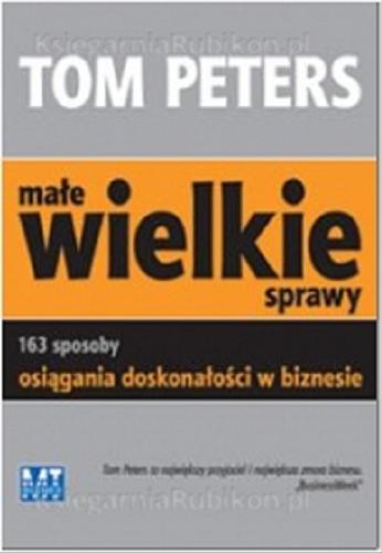 Okładka książki Małe wielkie sprawy : 163 sposoby osiągania doskonałości w biznesie / Tom Peters ; przekł. [z ang.] Konrad Pawłowski.