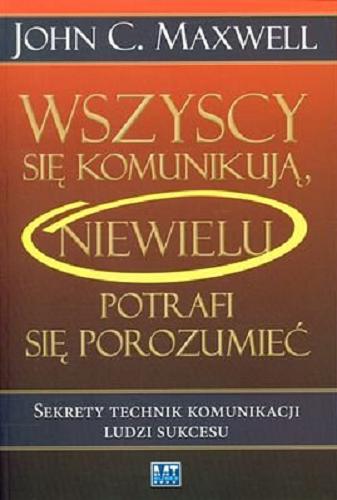 Okładka książki Wszyscy się komunikują, niewielu potrafi się porozumieć : sekrety technik komunikacji ludzi sukcesu / John C. Maxwell ; przekł. Konrad Pawłowski.