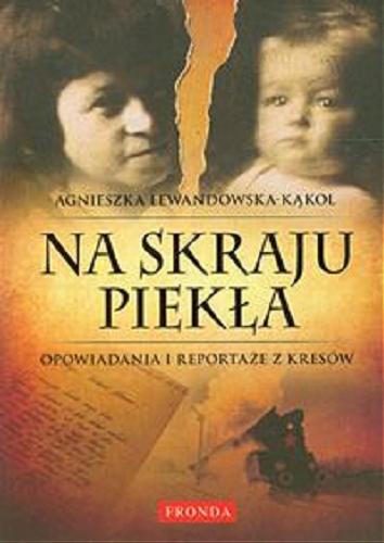 Okładka książki Na skraju piekła : opowiadania i reportaże z Kresów / Agnieszka Lewandowska-Kąkol.