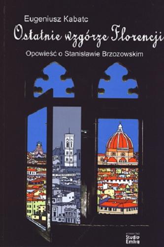Okładka książki Ostatnie wzgórze Florencji : opowieść o Leopoldzie Stanisławie Brzozowskim : apokryf / Eugeniusz Kabatc.
