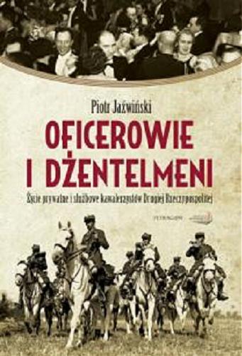 Okładka książki Oficerowie i dżentelmeni : życie prywatne i służbowe kawalerzystów Drugiej Rzeczpospolitej / Piotr Jaźwiński.