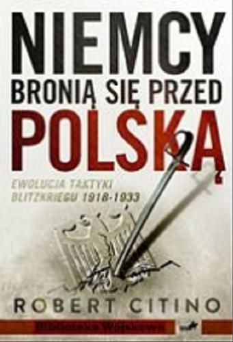 Okładka książki Niemcy bronią się przed Polską : ewolucja taktyki Blitzkriegu 1918-1933 : ewolucja taktyki Blitzkriegu 1918-1933/ Robert Citino ; [tł. z ang. Juliusz Tomczak].