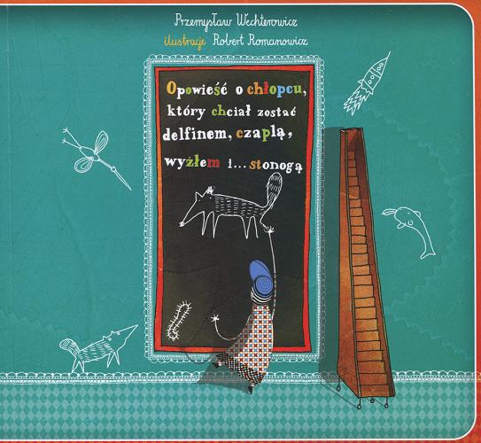 Okładka książki Opowieść o chłopcu, który chciał zostać delfinem, czaplą, wyżłem i... stonogą / Przemysław Wechterowicz ; il. Robert Romanowicz.