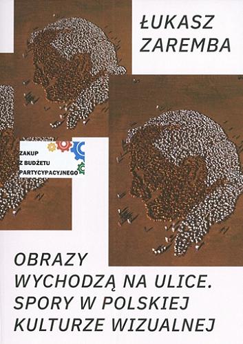 Okładka książki Obrazy wychodzą na ulice : spory w polskiej kulturze wizualnej / Łukasz Zaremba.