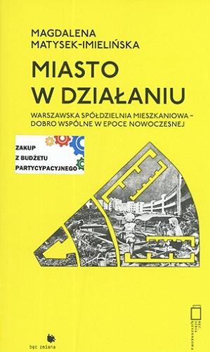Okładka książki Miasto w działaniu : Warszawska Spółdzielnia Mieszkaniowa - dobro wspólne w epoce nowoczesnej / Magdalena Matysek-Imielińska.