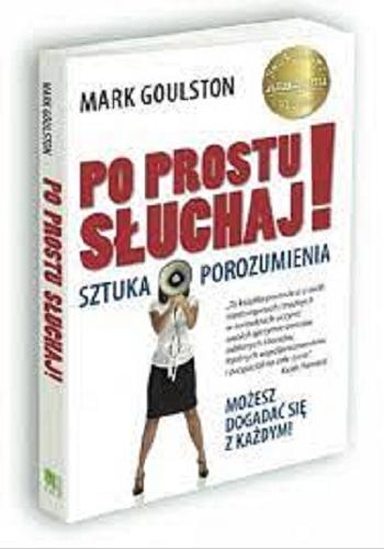 Okładka książki Po prostu słuchaj! : sztuka porozumienia / Mark Goulston ; z przedmową Keitha Ferrazziego ; przełożyła Anna Boniszewska.