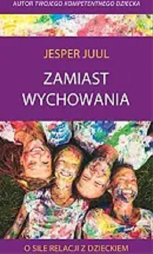 Okładka książki Zamiast wychowania : o sile relacji z dzieckiem / Jesper Juul ; rozmawia Ingeborg Szöllösi ; [tłumaczenie Dariusz Syska].