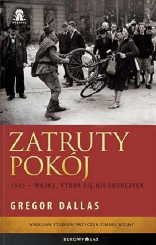 Okładka książki Zatruty pokój : 1945 - wojna, która się nie skończyła / Gregor Dallas ; przeł. Jacek Sikora.
