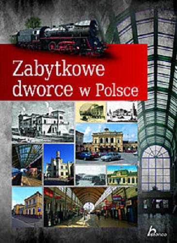 Okładka książki Zabytkowe dworce w Polsce / tekst Tomasz Liszaj; redakcja Magdalena M. Kastelik