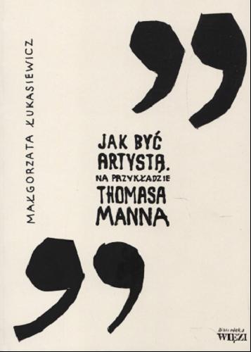 Okładka książki Jak być artystą : na przykładzie Thomasa Manna / Małgorzata Łukasiewicz.