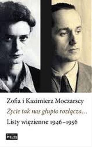 Okładka książki Życie tak nas głupio rozłącza... listy więzienne 1946-1956 / Zofia i Kazimierz Moczarscy ; opracowała, wstępem i przypisami opatrzyła Anna Machcewicz.