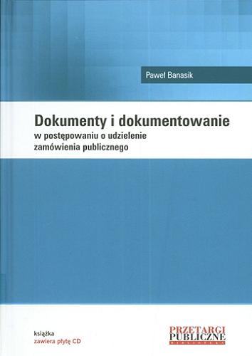 Okładka książki Dokumenty i dokumentowanie w postępowaniu o udzielenie zamówienia publicznego / Paweł Banasik.