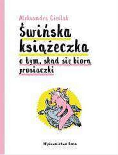 Okładka książki Świńska książeczka o tym, skąd się biorą prosiaczki / Aleksandra Cieślak.