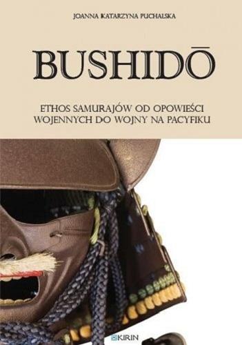 Okładka książki Bushido : ethos samurajów od opowieści wojennych do wojny na Pacyfiku / Joanna Katarzyna Puchalska.