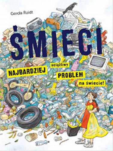 Okładka książki Śmieci : najbardziej uciążliwy problem na świecie! / Gerda Raidt ; tłumaczenie Katarzyna Łakomik.